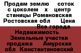 Продам землю  5 соток с цоколем 9 х12 центр станицы Романовская Ростовская обл.  › Цена ­ 1 200 000 - Все города Недвижимость » Земельные участки продажа   . Амурская обл.,Константиновский р-н